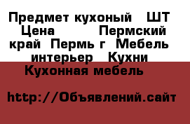 Предмет кухоный 1 ШТ › Цена ­ 600 - Пермский край, Пермь г. Мебель, интерьер » Кухни. Кухонная мебель   